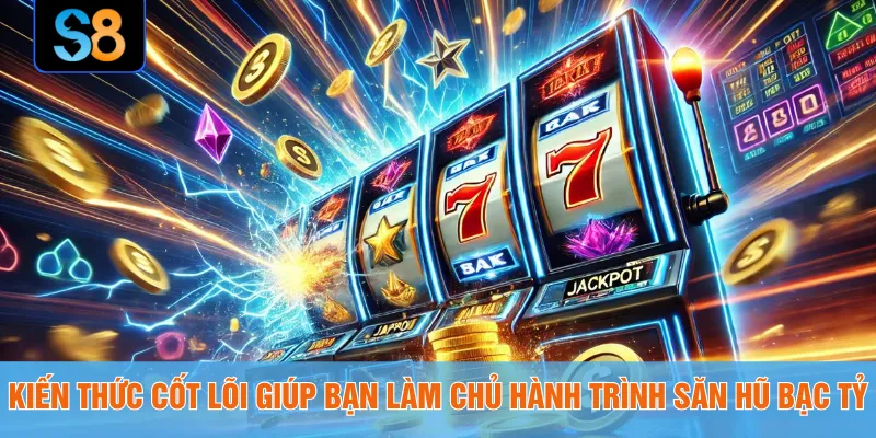 Kiến thức cốt lõi giúp bạn làm chủ hành trình săn hũ bạc tỷ