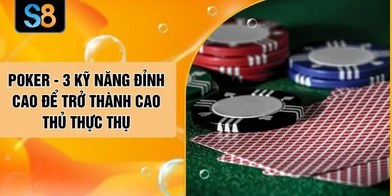 Poker - 3 Kỹ Năng Đỉnh Cao Để Trở Thành Cao Thủ Thực Thụ