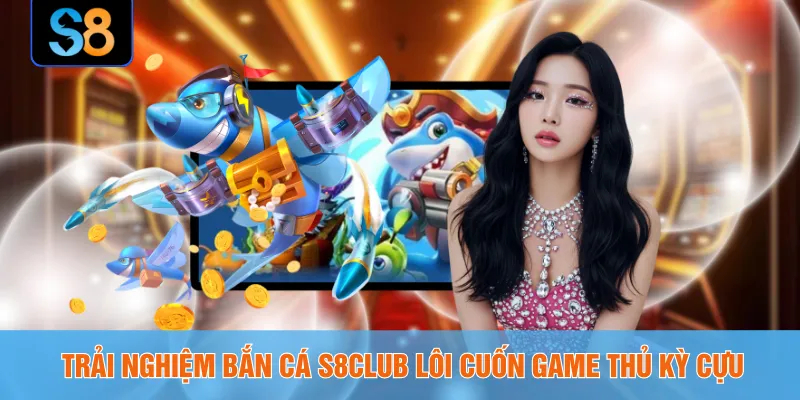 Trải nghiệm bắn cá S8CLUB lôi cuốn game thủ kỳ cựu